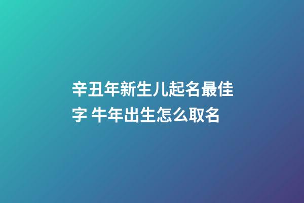 辛丑年新生儿起名最佳字 牛年出生怎么取名
